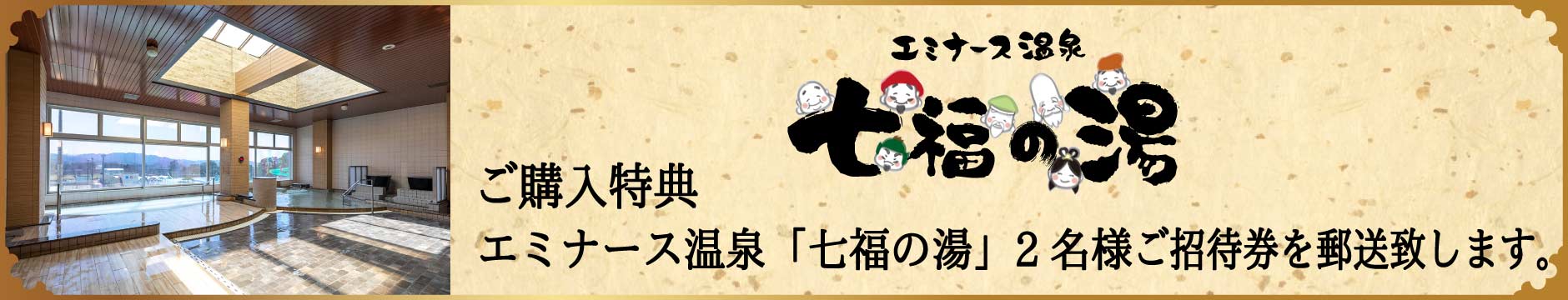 「ご購入特典」エミナース温泉「七福の湯」2名様ご招待券を郵送致します。